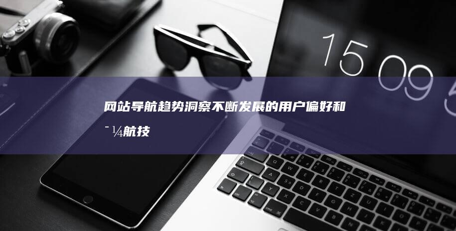 网站导航趋势：洞察不断发展的用户偏好和导航技术 (网址导航的作用)